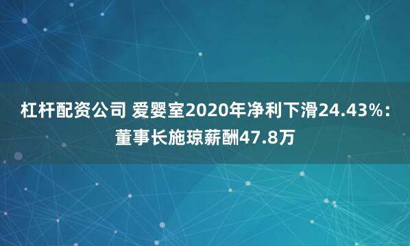 杠杆配资公司 爱婴室2020年净利下滑24.43%：董事长施琼薪酬47.8万