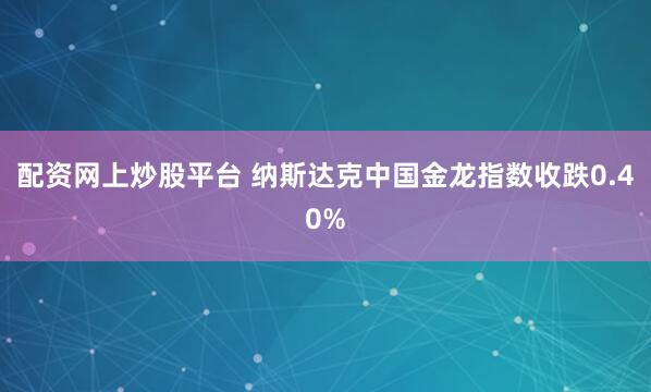 配资网上炒股平台 纳斯达克中国金龙指数收跌0.40%