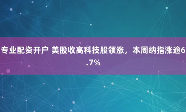 专业配资开户 美股收高科技股领涨，本周纳指涨逾6.7%