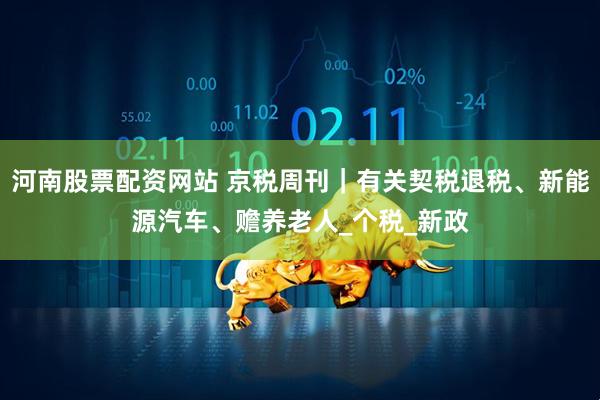 河南股票配资网站 京税周刊｜有关契税退税、新能源汽车、赡养老人_个税_新政