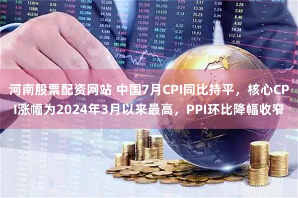 河南股票配资网站 中国7月CPI同比持平，核心CPI涨幅为2024年3月以来最高，PPI环比降幅收窄