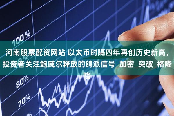 河南股票配资网站 以太币时隔四年再创历史新高，投资者关注鲍威尔释放的鸽派信号_加密_突破_格隆