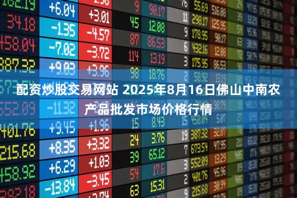 配资炒股交易网站 2025年8月16日佛山中南农产品批发市场价格行情