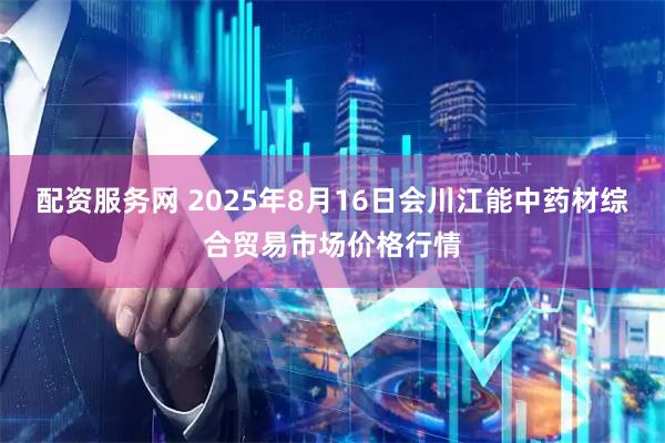 配资服务网 2025年8月16日会川江能中药材综合贸易市场价格行情