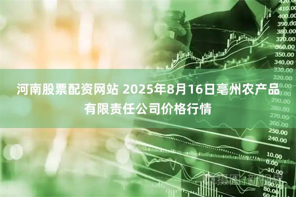 河南股票配资网站 2025年8月16日亳州农产品有限责任公司价格行情