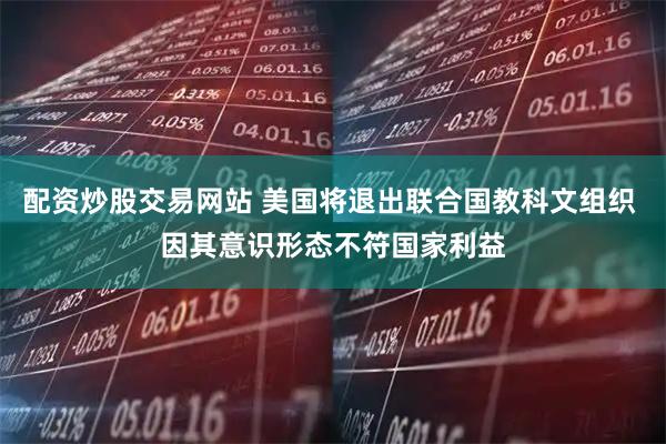 配资炒股交易网站 美国将退出联合国教科文组织 因其意识形态不符国家利益