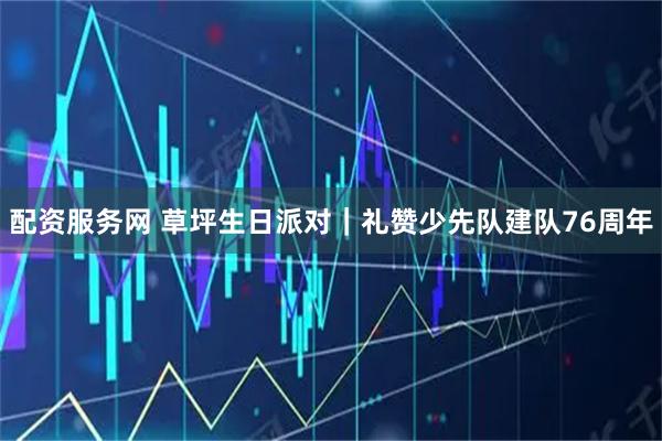 配资服务网 草坪生日派对｜礼赞少先队建队76周年