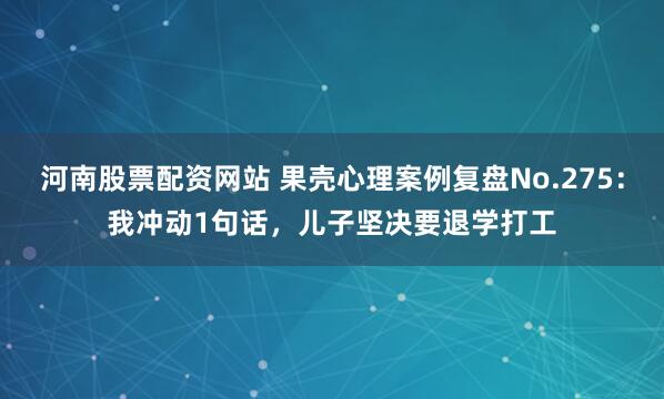 河南股票配资网站 果壳心理案例复盘No.275：我冲动1句话，儿子坚决要退学打工