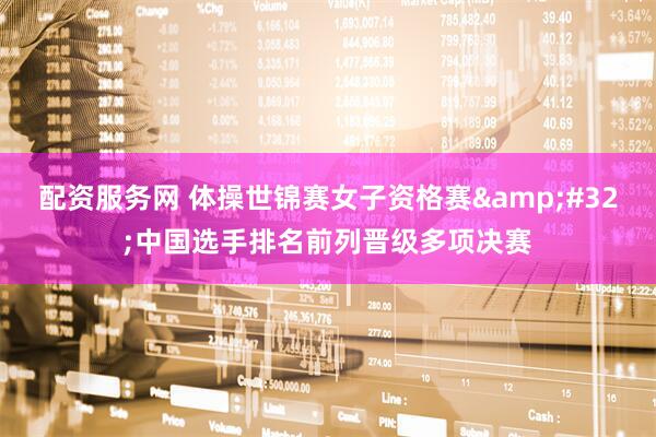 配资服务网 体操世锦赛女子资格赛&#32;中国选手排名前列晋级多项决赛
