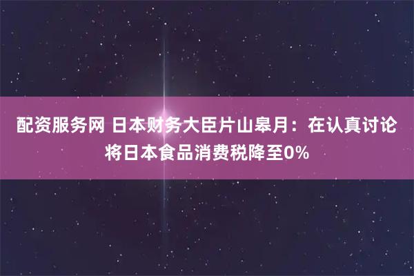 配资服务网 日本财务大臣片山皋月：在认真讨论将日本食品消费税降至0%
