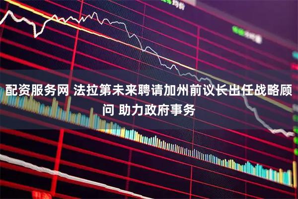 配资服务网 法拉第未来聘请加州前议长出任战略顾问 助力政府事务