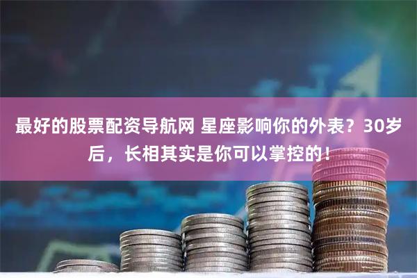 最好的股票配资导航网 星座影响你的外表？30岁后，长相其实是你可以掌控的！
