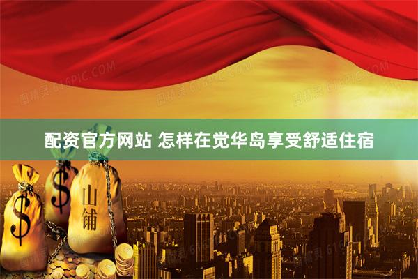 配资官方网站 怎样在觉华岛享受舒适住宿