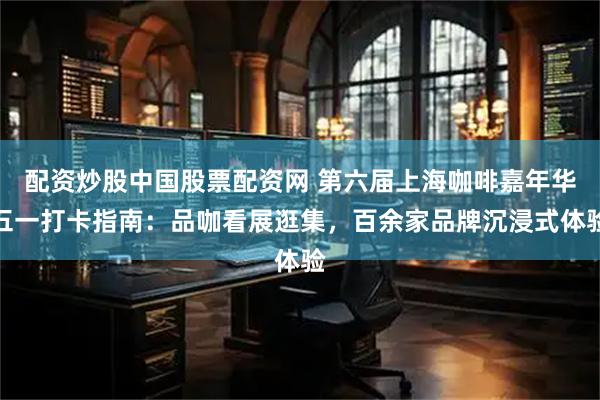配资炒股中国股票配资网 第六届上海咖啡嘉年华五一打卡指南：品咖看展逛集，百余家品牌沉浸式体验