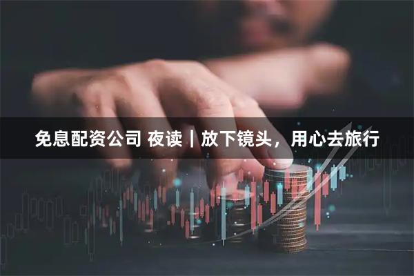 免息配资公司 夜读｜放下镜头，用心去旅行