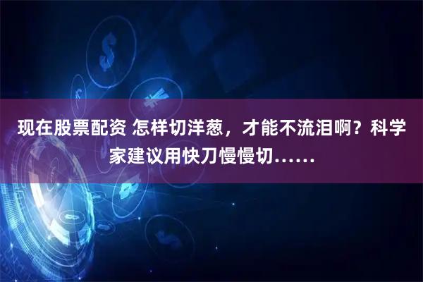 现在股票配资 怎样切洋葱，才能不流泪啊？科学家建议用快刀慢慢切……