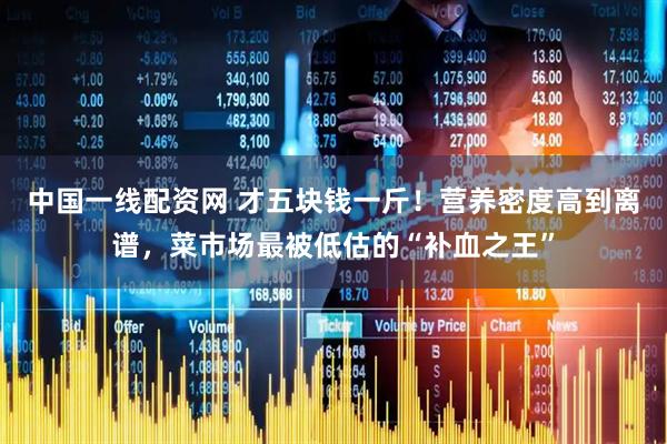 中国一线配资网 才五块钱一斤！营养密度高到离谱，菜市场最被低估的“补血之王”