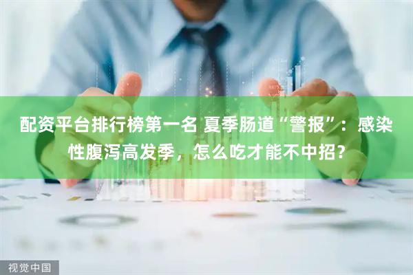 配资平台排行榜第一名 夏季肠道“警报”：感染性腹泻高发季，怎么吃才能不中招？