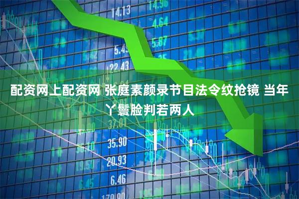 配资网上配资网 张庭素颜录节目法令纹抢镜 当年丫鬟脸判若两人