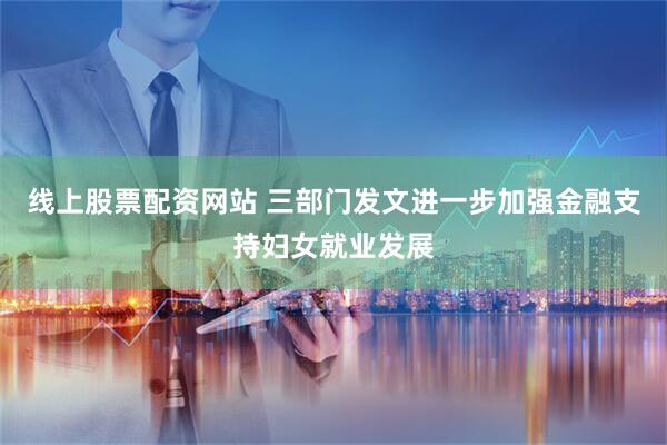 线上股票配资网站 三部门发文进一步加强金融支持妇女就业发展