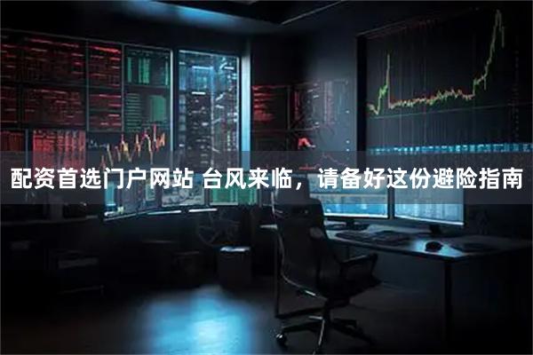 配资首选门户网站 台风来临，请备好这份避险指南