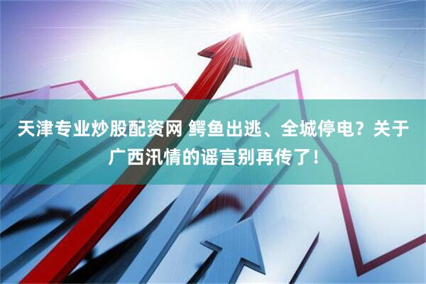 天津专业炒股配资网 鳄鱼出逃、全城停电？关于广西汛情的谣言别再传了！