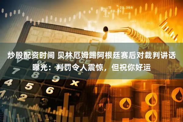 炒股配资时间 贝林厄姆踢阿根廷赛后对裁判讲话曝光：判罚令人震惊，但祝你好运
