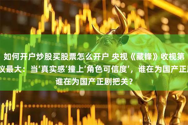如何开户炒股买股票怎么开户 央视《藏锋》收视第一却争议最大：当‘真实感’撞上‘角色可信度’，谁在为国产正剧把关？