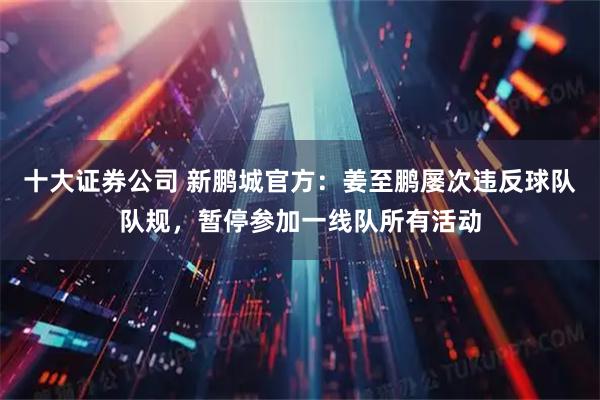 十大证券公司 新鹏城官方：姜至鹏屡次违反球队队规，暂停参加一线队所有活动