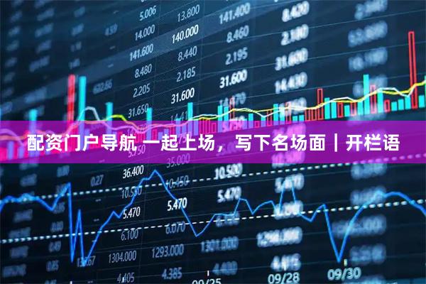 配资门户导航 一起上场，写下名场面｜开栏语
